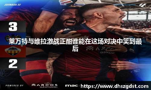 莱万特与维拉激战正酣谁能在这场对决中笑到最后